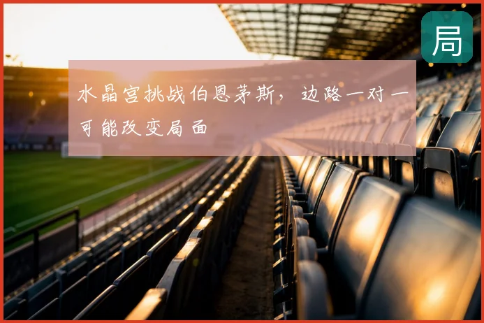 水晶宫挑战伯恩茅斯，边路一对一可能改变局面
