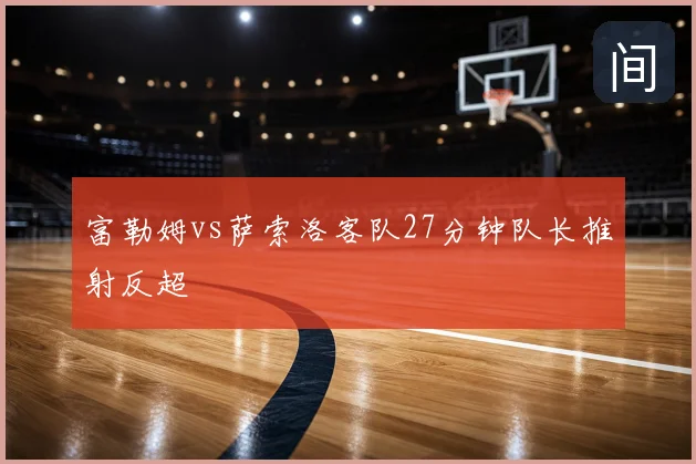 富勒姆vs萨索洛客队27分钟队长推射反超